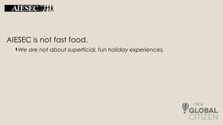 AIESEC is not fast food.
We are not about superficial, fun holiday experiences.
 