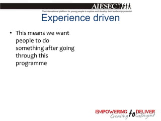 Experience driven
• This means we want
  people to do
  something after going
  through this
  programme
 