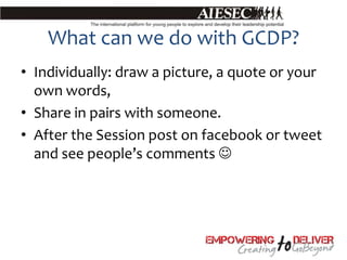 What can we do with GCDP?
• Individually: draw a picture, a quote or your
  own words,
• Share in pairs with someone.
• After the Session post on facebook or tweet
  and see people’s comments 
 