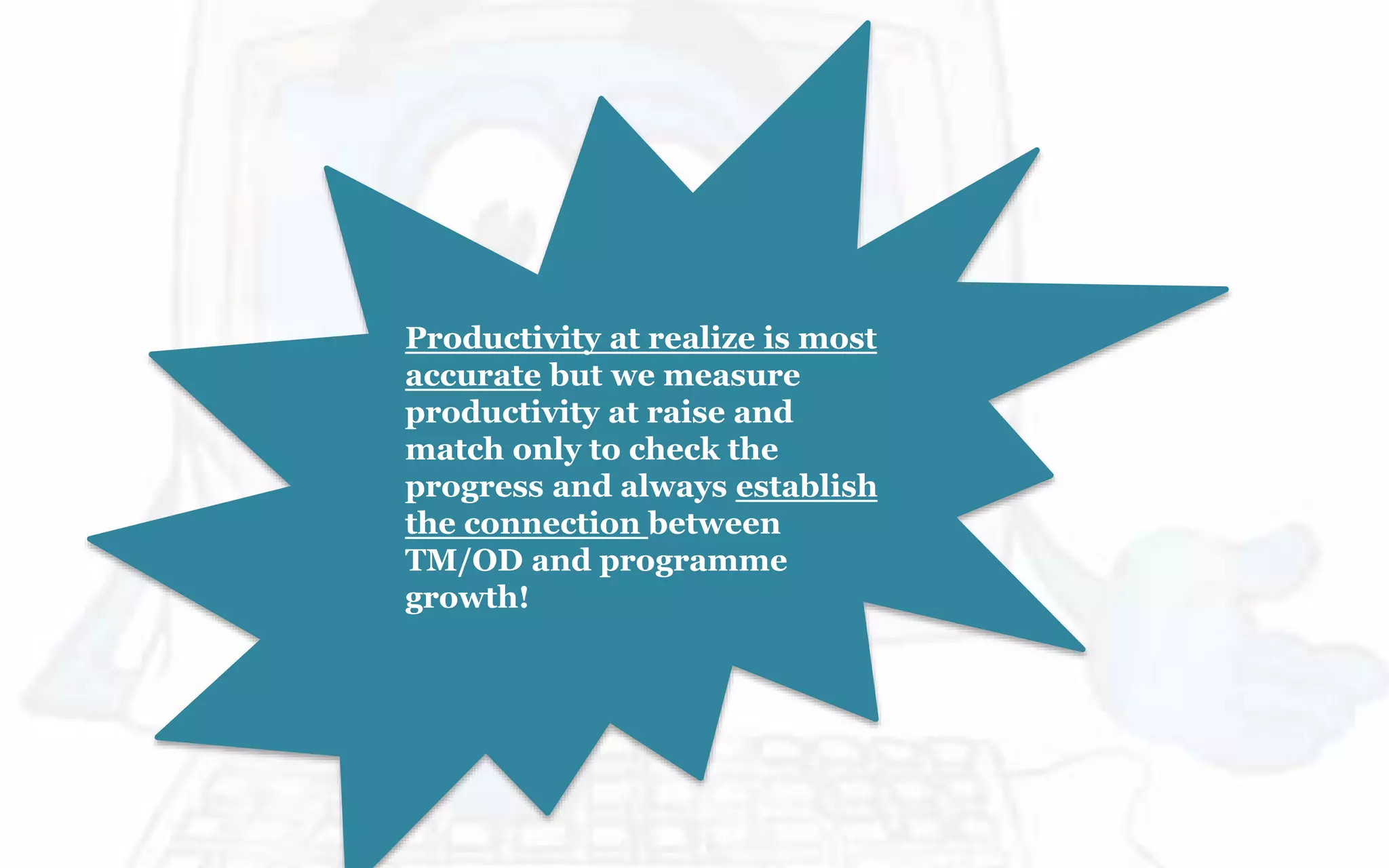 Productivity at realize is most
accurate but we measure
productivity at raise and
match only to check the
progress and always establish
the connection between
TM/OD and programme
growth!
 
