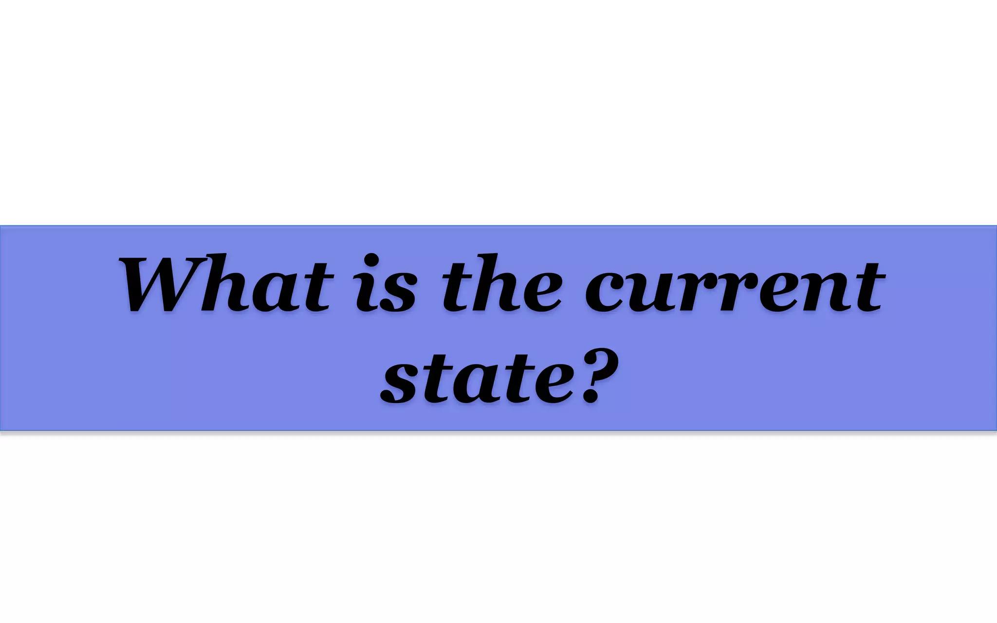 What is the current
state?
 