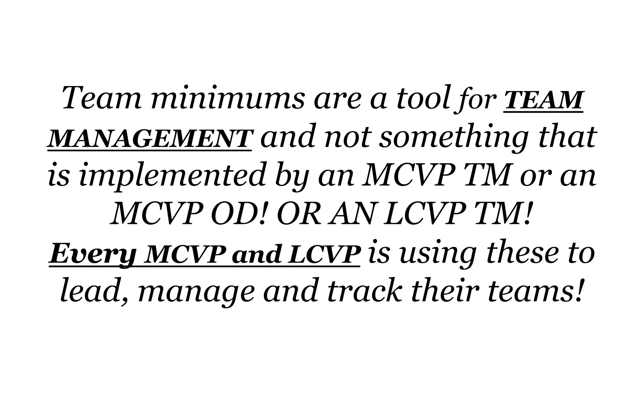 Team minimums are a tool for TEAM
MANAGEMENT and not something that
is implemented by an MCVP TM or an
MCVP OD! OR AN LCVP TM!
Every MCVP and LCVP is using these to
lead, manage and track their teams!
 