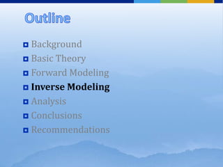  Background
 Basic Theory
 Forward Modeling
 Inverse Modeling
 Analysis
 Conclusions
 Recommendations
 
