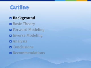  Background
 Basic Theory
 Forward Modeling
 Inverse Modeling
 Analysis
 Conclusions
 Recommendations
 