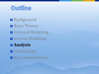  Background
 Basic Theory
 Forward Modeling
 Inverse Modeling
 Analysis
 Conclusions
 Recommendations
 
