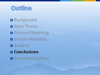 Background
 Basic Theory
 Forward Modeling
 Inverse Modeling
 Analysis
 Conclusions
 Recommendations
 