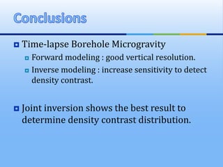  Time-lapse Borehole Microgravity
 Forward modeling : good vertical resolution.
 Inverse modeling : increase sensitivity to detect
density contrast.
 Joint inversion shows the best result to
determine density contrast distribution.
 