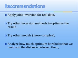  Apply joint inversion for real data.
 Try other inversion methods to optimize the
result,
 Try other models (more complex),
 Analyze how much optimum boreholes that we
need and the distance between them,
 