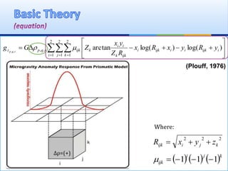 (Plouff, 1976)
   








2
1
2
1
2
1
,, )log()log(arctan,,
i j
iijkiiijki
ijkk
ii
k
k
ijkrqpz yRyxRx
RZ
yx
ZGg rqp

222
kjiijk zyxR 
     kji
ijk 111 
Where:
∆ρ=(+)
 
