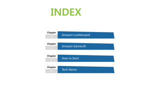 INDEX
1
Chapter
Amazon Lumberyard
2
Chapter
Amazon GameLift
3
Chapter
How to Start
4
Chapter
Tech Demo
 