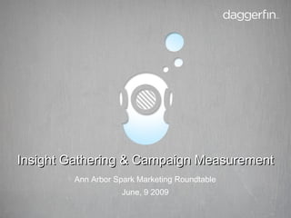 Ann Arbor Spark Marketing Roundtable June, 9 2009 Insight Gathering & Campaign Measurement 