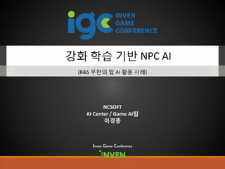 강화 학습 기반 NPC AI
[B&S 무한의 탑 AI 활용 사례]
Inven Game Conference
NCSOFT
AI Center / Game AI팀
이경종
 