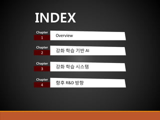 INDEX
1
Chapter
Overview
2
Chapter
강화 학습 기반 AI
3
Chapter
강화 학습 시스템
4
Chapter
향후 R&D 방향
 