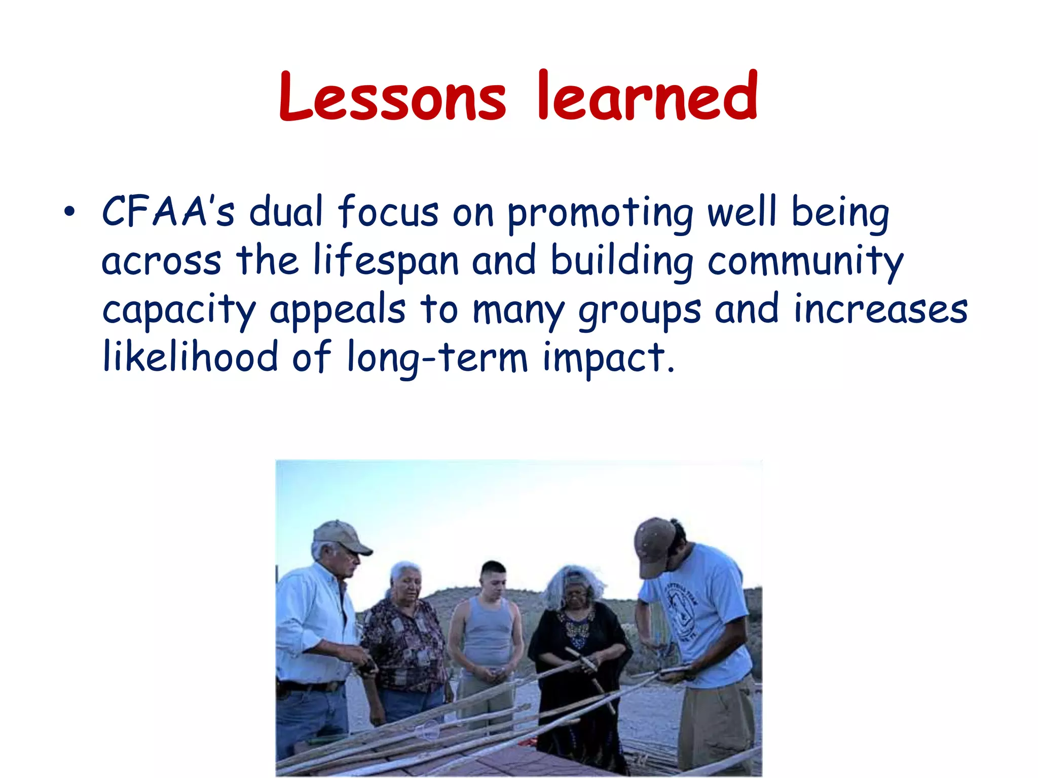 Lessons learned
• CFAA’s dual focus on promoting well being
across the lifespan and building community
capacity appeals to many groups and increases
likelihood of long-term impact.
 