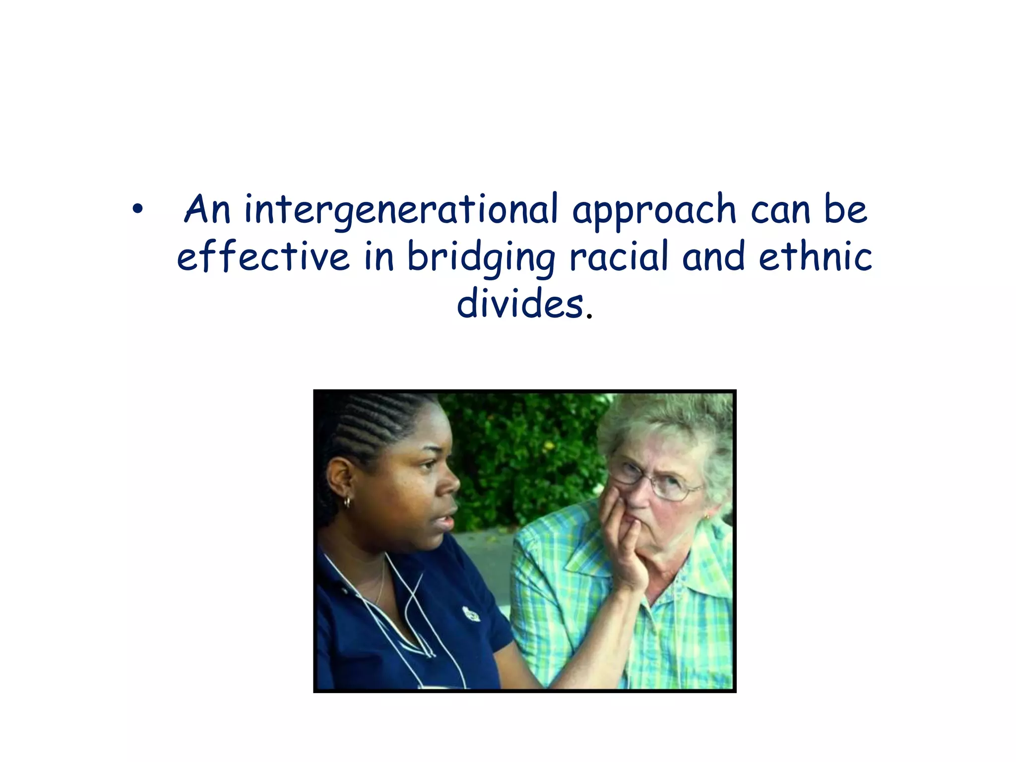 • An intergenerational approach can be
effective in bridging racial and ethnic
divides.
 