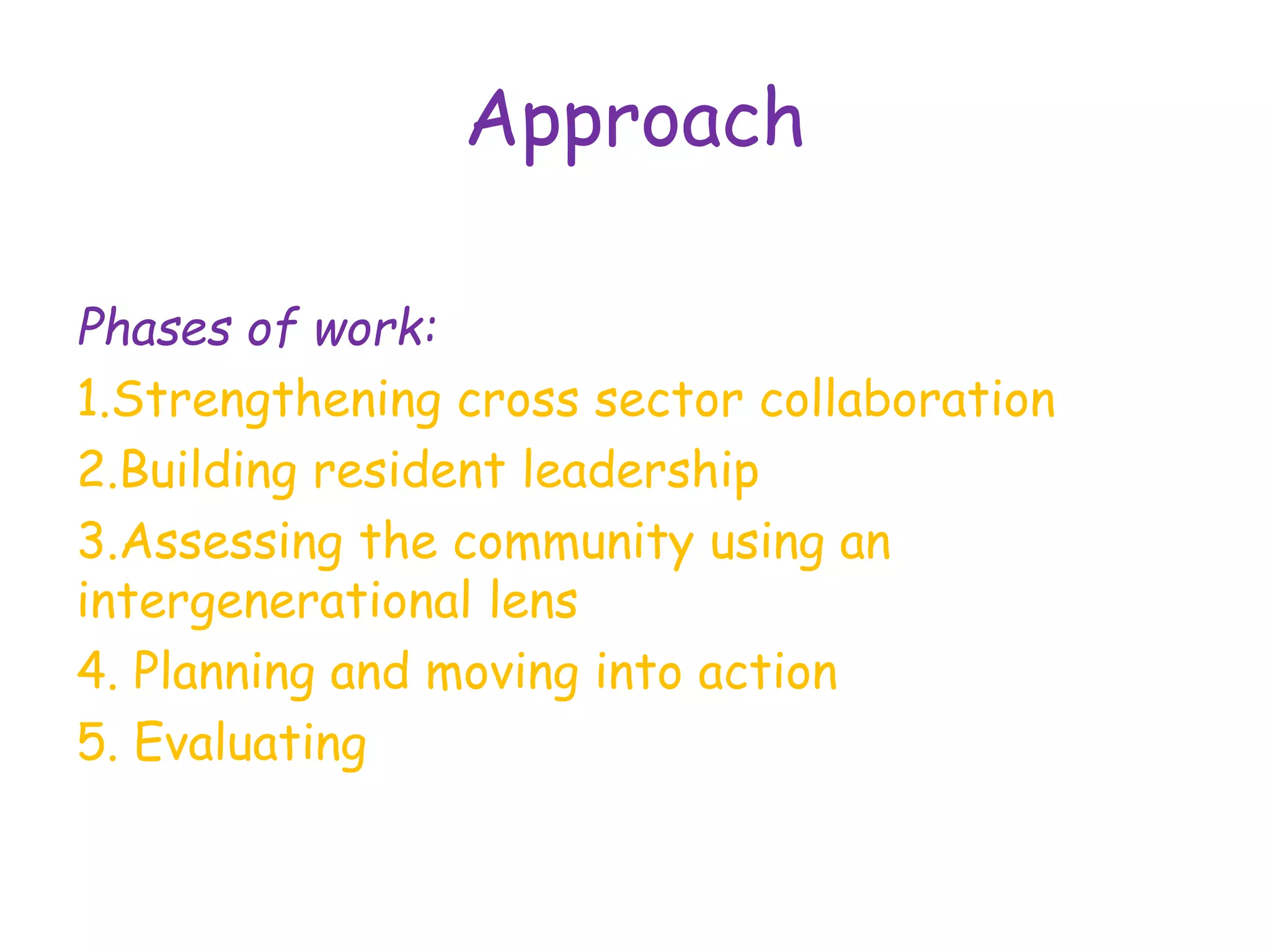 Approach
Phases of work:
1.Strengthening cross sector collaboration
2.Building resident leadership
3.Assessing the community using an
intergenerational lens
4. Planning and moving into action
5. Evaluating
 