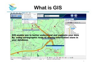 What is GIS




GIS enable you to better understand and evaluate your data
By using cartographic tools to display information store in
your database.




                                                              2
 