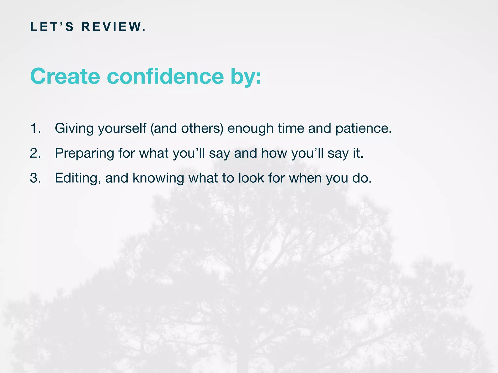 L E T ’ S R E V I E W.
1.  Giving yourself (and others) enough time and patience.
2.  Preparing for what you’ll say and how you’ll say it.
3.  Editing, and knowing what to look for when you do.


Create conﬁdence by:
 