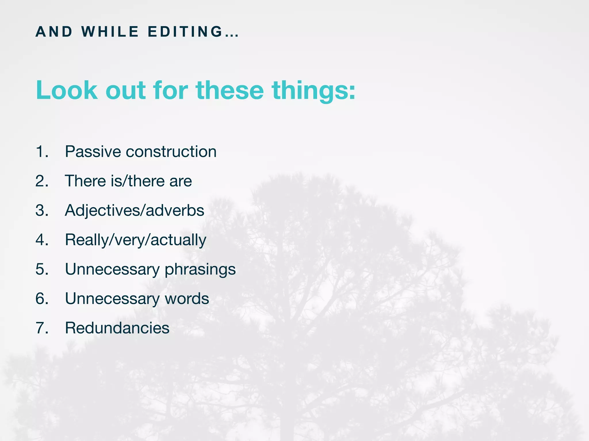 1.  Passive construction
2.  There is/there are
3.  Adjectives/adverbs
4.  Really/very/actually
5.  Unnecessary phrasings
6.  Unnecessary words
7.  Redundancies

A N D W H I L E E D I T I N G …
Look out for these things:
 