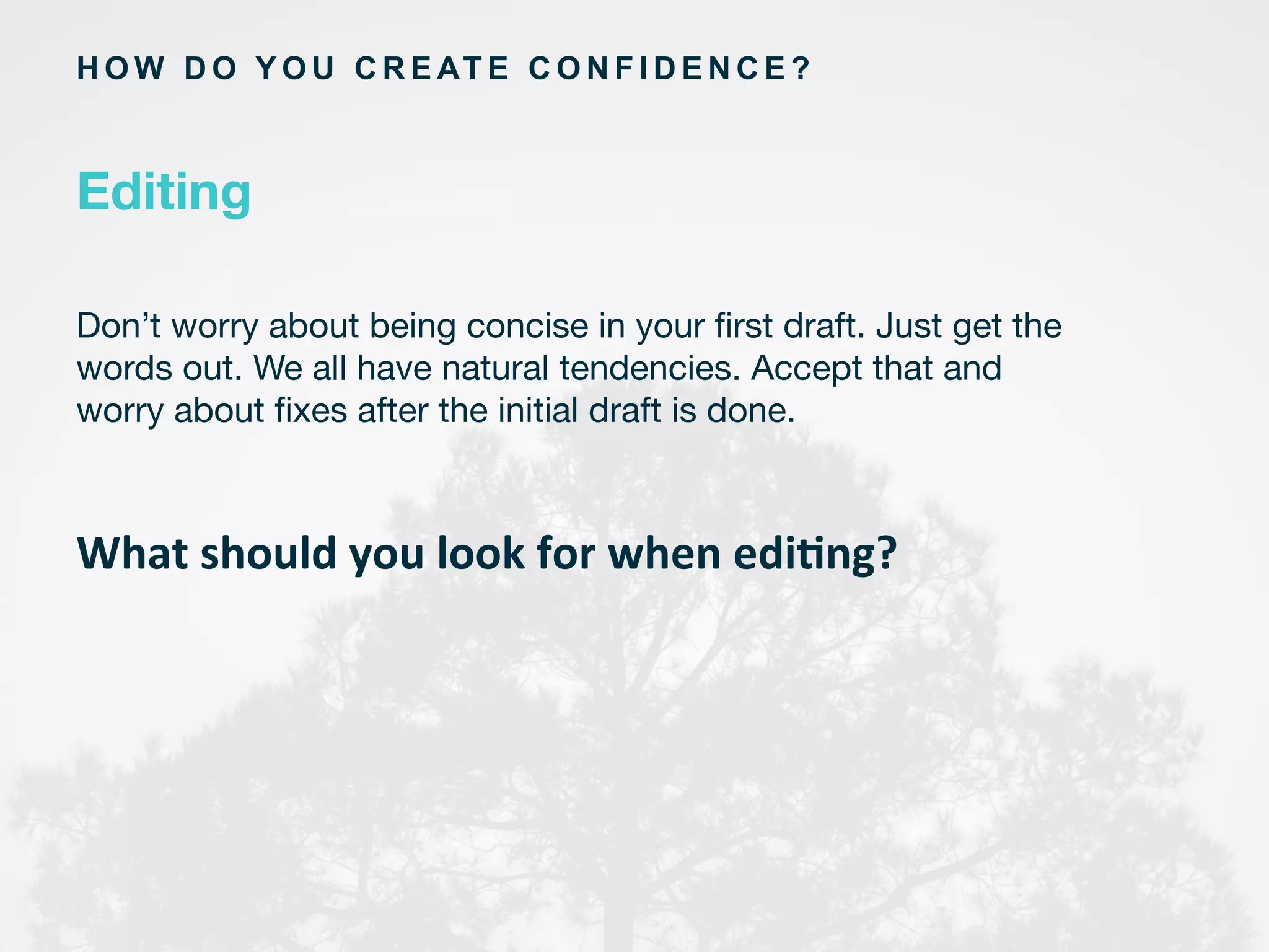 What	
  should	
  you	
  look	
  for	
  when	
  edi3ng?	
  
H O W D O Y O U C R E AT E C O N F I D E N C E ?
Editing
Don’t worry about being concise in your ﬁrst draft. Just get the
words out. We all have natural tendencies. Accept that and
worry about ﬁxes after the initial draft is done.
	
  
	
  
 