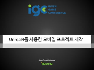 Unreal4를 사용한 모바일 프로젝트 제작
Inven Game Conference
 