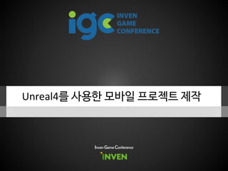 Unreal4를 사용한 모바일 프로젝트 제작
Inven Game Conference
 