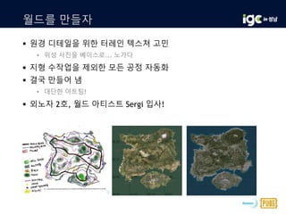 월드를 만들자
 원경 디테일을 위한 터레인 텍스쳐 고민
• 위성 사진을 베이스로... 노가다
 지형 수작업을 제외한 모든 공정 자동화
 결국 만들어 냄
• 대단한 아트팀!
 외노자 2호, 월드 아티스트 Sergi 입사!
 