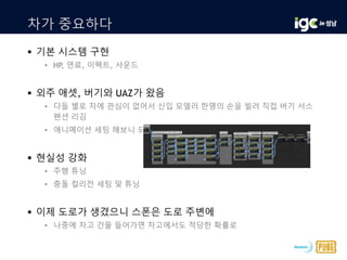 차가 중요하다
 기본 시스템 구현
• HP, 연료, 이펙트, 사운드
 외주 애셋, 버기와 UAZ가 왔음
• 다들 별로 차에 관심이 없어서 신입 모델러 한명의 손을 빌려 직접 버기 서스
펜션 리깅
• 애니메이션 세팅 해보니 되네? 내친 김에 UAZ도 하자.
 현실성 강화
• 주행 튜닝
• 충돌 컬리전 세팅 및 튜닝
 이제 도로가 생겼으니 스폰은 도로 주변에
• 나중에 차고 건물 들어가면 차고에서도 적당한 확률로
 