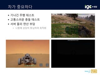 차가 중요하다
 기나긴 주행 테스트
 고통스러운 충돌 테스트
 서버 물리 연산 부담
• 나중에 상당히 튜닝하여 최적화
 