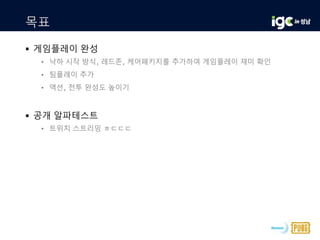 목표
 게임플레이 완성
• 낙하 시작 방식, 레드존, 케어패키지를 추가하여 게임플레이 재미 확인
• 팀플레이 추가
• 액션, 전투 완성도 높이기
 공개 알파테스트
• 트위치 스트리밍 ㅎㄷㄷㄷ
 