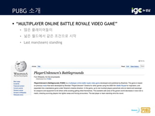 PUBG 소개
 “MULTIPLAYER ONLINE BATTLE ROYALE VIDEO GAME”
• 많은 플레이어들이
• 넓은 월드에서 같은 조건으로 시작
• Last man(team) standing
 