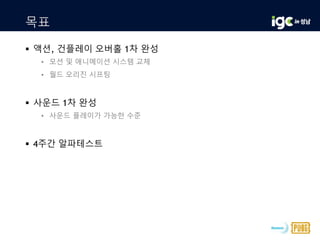 목표
 액션, 건플레이 오버홀 1차 완성
• 모션 및 애니메이션 시스템 교체
• 월드 오리진 시프팅
 사운드 1차 완성
• 사운드 플레이가 가능한 수준
 4주간 알파테스트
 