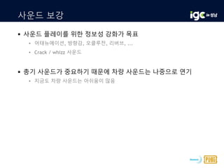 사운드 보강
 사운드 플레이를 위한 정보성 강화가 목표
• 어태뉴에이션, 방향감, 오클루전, 리버브, ...
• Crack / whizz 사운드
 총기 사운드가 중요하기 때문에 차량 사운드는 나중으로 연기
• 지금도 차량 사운드는 아쉬움이 많음
 