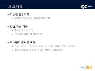 UI 오버홀
 가능한 심플하게
• 무채색 + 알파 위주. 컬러를 적게 쓰자
 720p 방송 대응
• 중요한 정보는 크게
• 스트리머 페이스캠 위치 감안
 최소한의 정보만 표시
• 가방 안에 있는 구급상자 개수는 인벤 열기 전에는 모르는게 맞다
• 화면(캐릭터)을 보고 알 수 있는 정보는 UI에서 배제
 