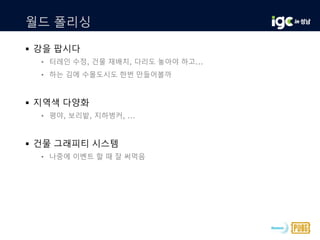 월드 폴리싱
 강을 팝시다
• 터레인 수정, 건물 재배치, 다리도 놓아야 하고...
• 하는 김에 수몰도시도 한번 만들어볼까
 지역색 다양화
• 평야, 보리밭, 지하벙커, ...
 건물 그래피티 시스템
• 나중에 이벤트 할 때 잘 써먹음
 