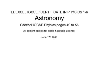 EDEXCEL IGCSE / CERTIFICATE IN PHYSICS 1-6
Astronomy
Edexcel IGCSE Physics pages 49 to 56
June 17th
2011
All content applies for Triple & Double Science
 