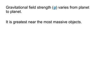 Gravitational field strength (g) varies from planet
to planet.
It is greatest near the most massive objects.
 