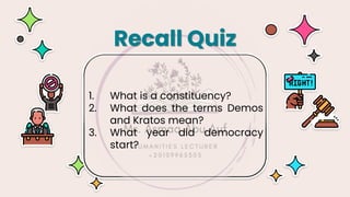 1. What is a constituency?
2. What does the terms Demos
and Kratos mean?
3. What year did democracy
start?
Recall Quiz
 