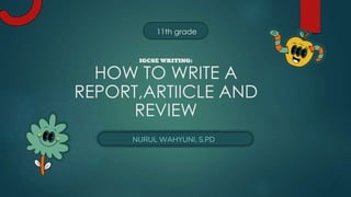 IGCSE WRITING:
HOW TO WRITE A
REPORT,ARTIICLE AND
REVIEW
NURUL WAHYUNI, S.PD
11th grade
 