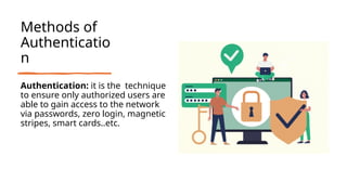 Methods of
Authenticatio
n
Authentication: it is the technique
to ensure only authorized users are
able to gain access to the network
via passwords, zero login, magnetic
stripes, smart cards..etc.
 