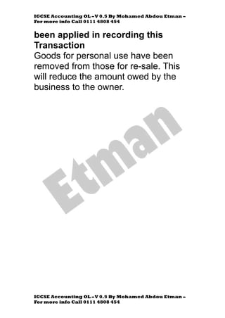 IGCSE Accounting OL –V 0.5 By Mohamed Abdou Etman –
For more info Call 0111 4808 454
IGCSE Accounting OL –V 0.5 By Mohamed Abdou Etman –
For more info Call 0111 4808 454
been applied in recording this
Transaction
Goods for personal use have been
removed from those for re-sale. This
will reduce the amount owed by the
business to the owner.
 