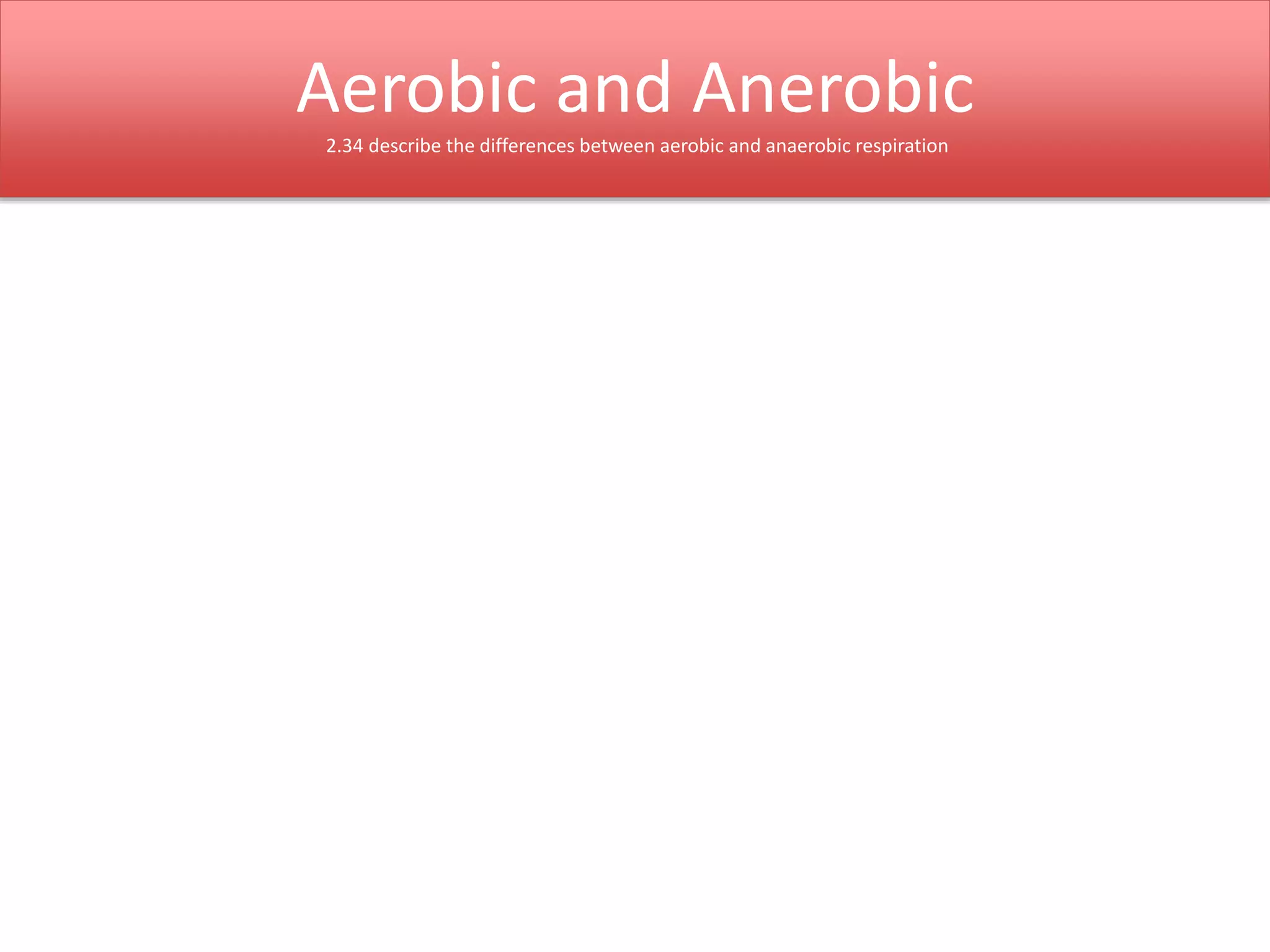 Aerobic and Anerobic 
2.34 describe the differences between aerobic and anaerobic respiration 
 