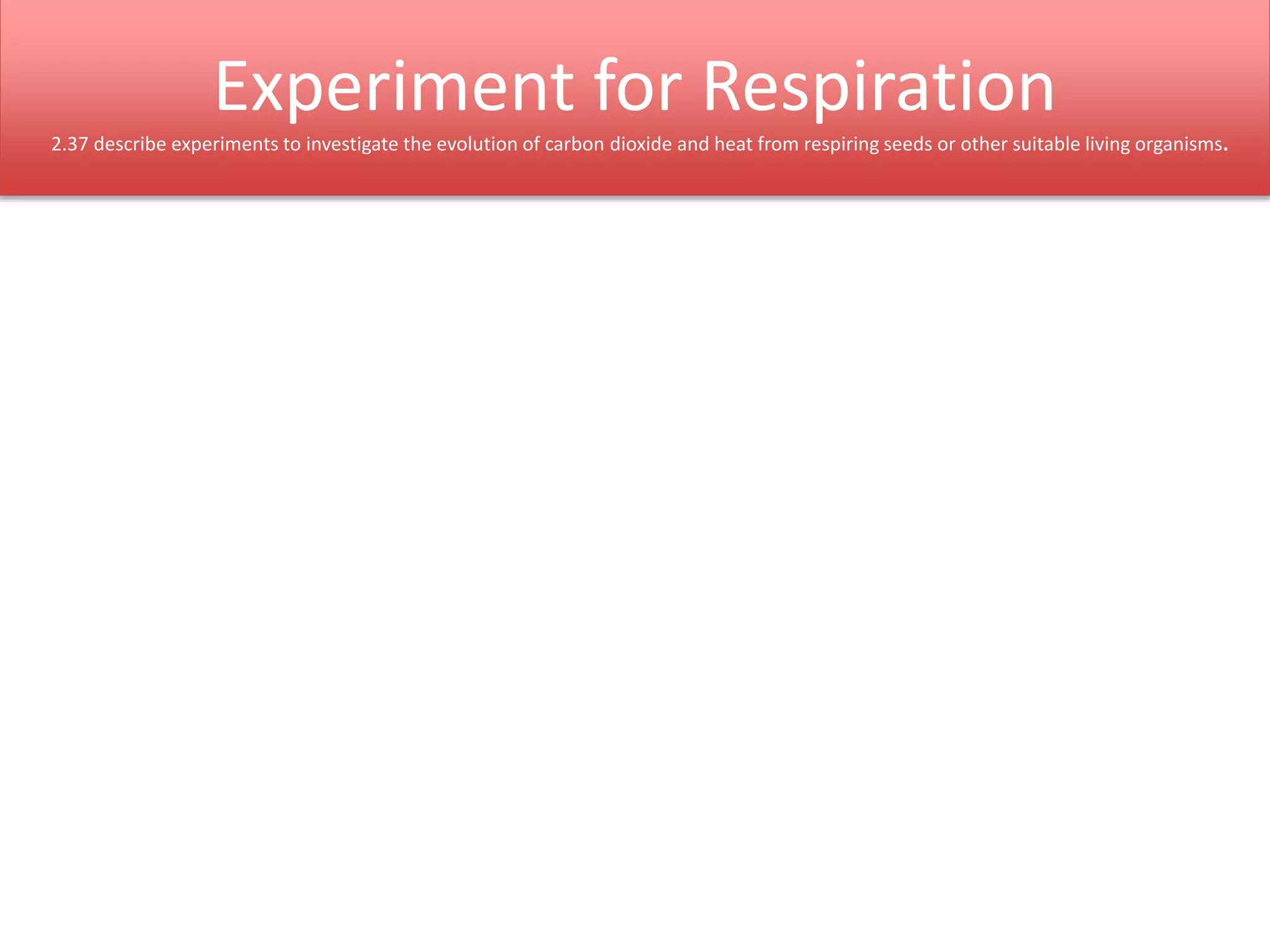 Experiment for Respiration 
2.37 describe experiments to investigate the evolution of carbon dioxide and heat from respiring seeds or other suitable living organisms. 
 