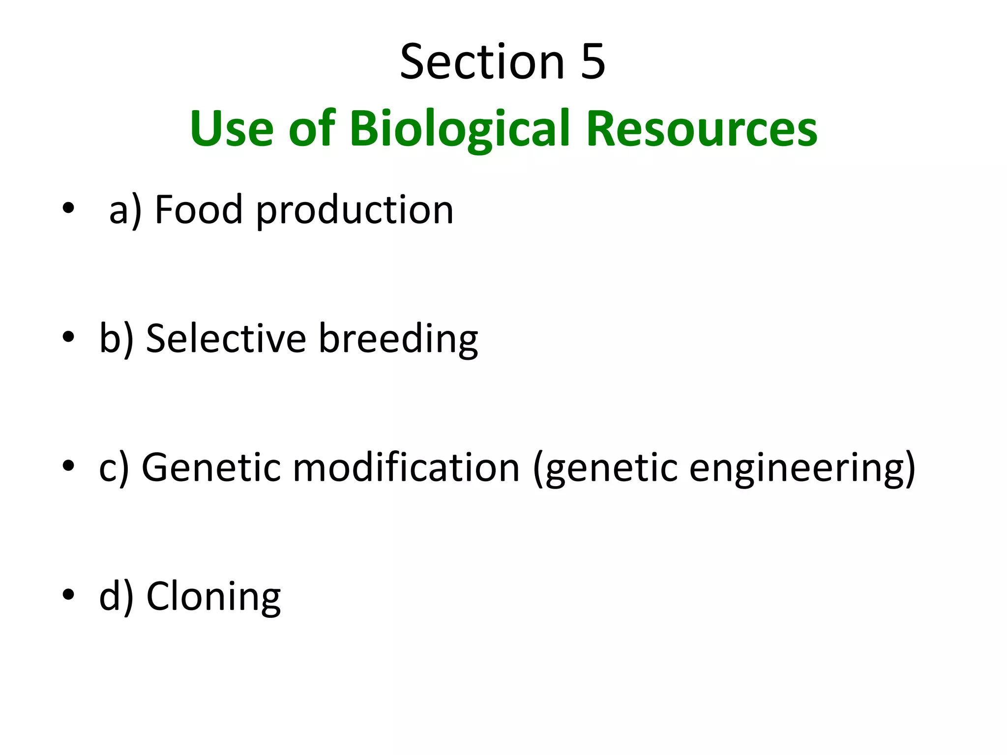 Section 5 
Use of Biological Resources 
• a) Food production 
• b) Selective breeding 
• c) Genetic modification (genetic engineering) 
• d) Cloning 
 