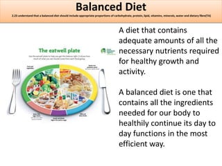 Balanced Diet 
2.23 understand that a balanced diet should include appropriate proportions of carbohydrate, protein, lipid...