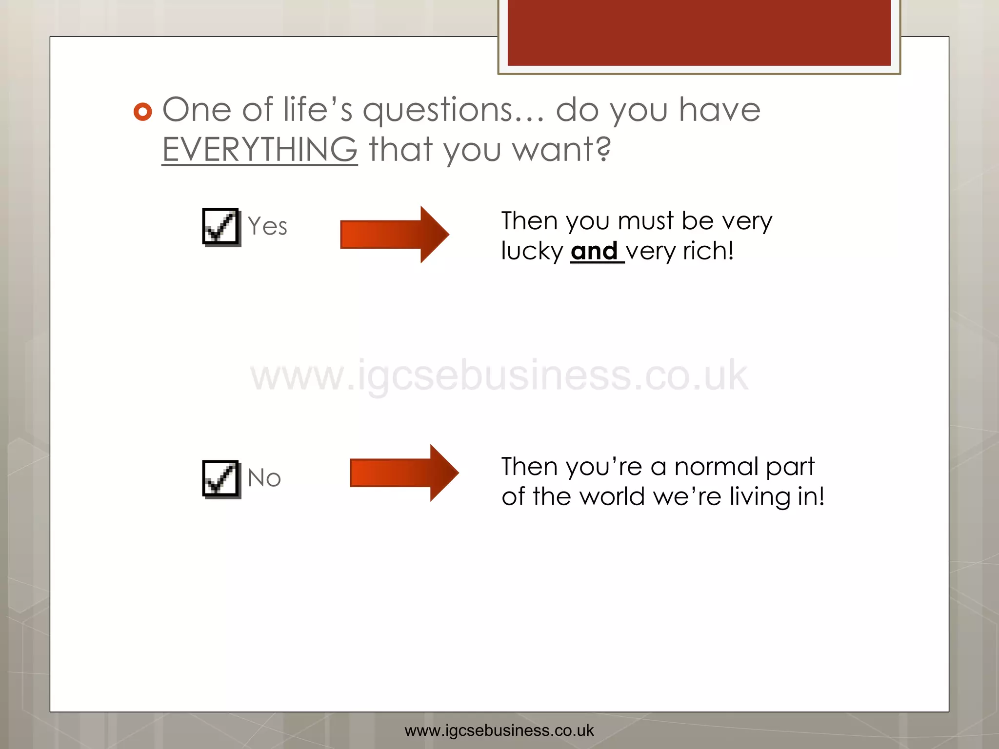  One of life’s questions… do you have
EVERYTHING that you want?
 Yes
 No
Then you must be very
lucky and very rich!
Then you’re a normal part
of the world we’re living in!
www.igcsebusiness.co.uk
www.igcsebusiness.co.uk
 