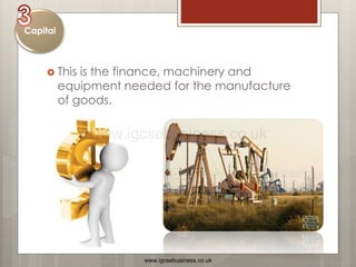  This is the finance, machinery and
equipment needed for the manufacture
of goods.
Capital
www.igcsebusiness.co.uk
www.igcsebusiness.co.uk
 