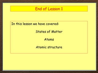 End of Lesson 1
In this lesson we have covered:
States of Matter
Atoms
Atomic structure
 