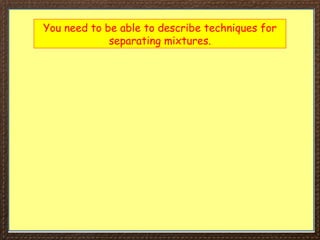 You need to be able to describe techniques for
separating mixtures.
 