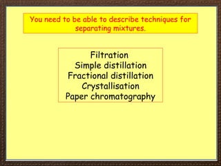 You need to be able to describe techniques for
separating mixtures.
Filtration
Simple distillation
Fractional distillation
Crystallisation
Paper chromatography
 